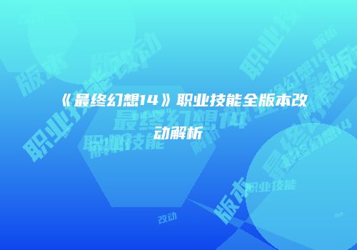 《最终幻想14》职业技能全版本改动解析