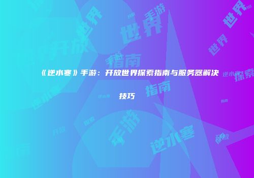 《逆水寒》手游：开放世界探索指南与服务器解决技巧
