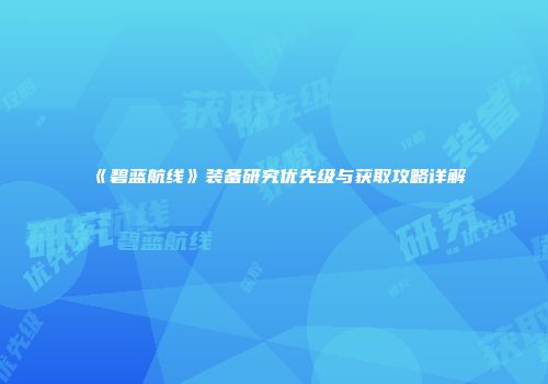 《碧蓝航线》装备研究优先级与获取攻略详解