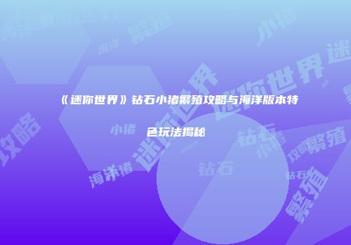 《迷你世界》钻石小猪繁殖攻略与海洋版本特色玩法揭秘
