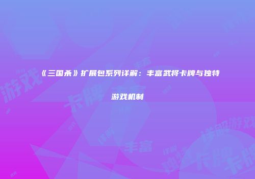 《三国杀》扩展包系列详解：丰富武将卡牌与独特游戏机制