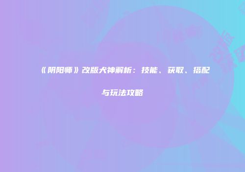 《阴阳师》改版犬神解析：技能、获取、搭配与玩法攻略