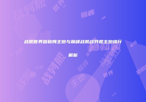 战舰世界哈勒姆主炮与巅峰战舰战列舰主炮排行解析