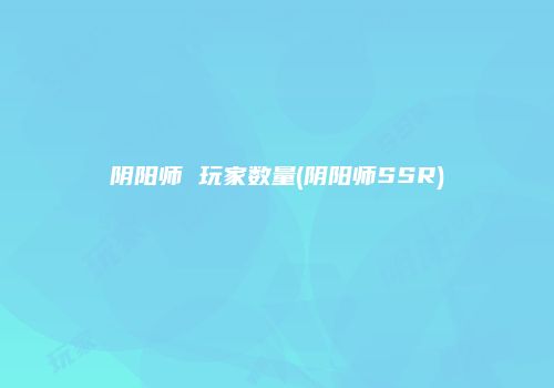 阴阳师 玩家数量(阴阳师SSR)