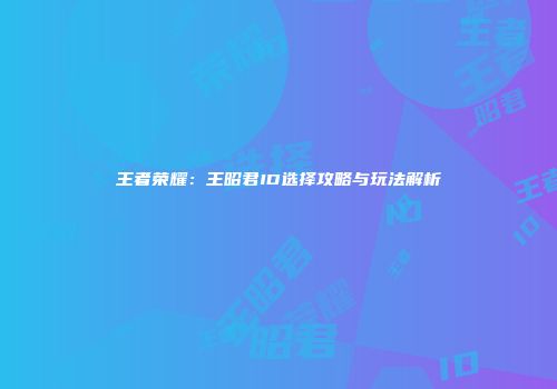 王者荣耀：王昭君ID选择攻略与玩法解析