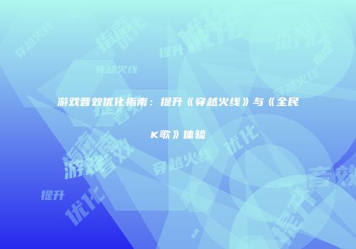 游戏音效优化指南：提升《穿越火线》与《全民K歌》体验