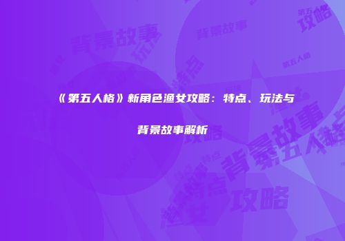 《第五人格》新角色渔女攻略：特点、玩法与背景故事解析