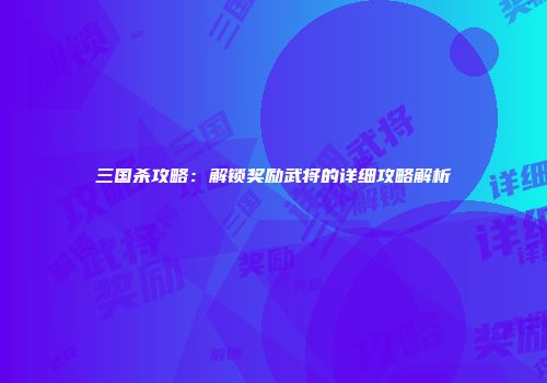 三国杀攻略：解锁奖励武将的详细攻略解析