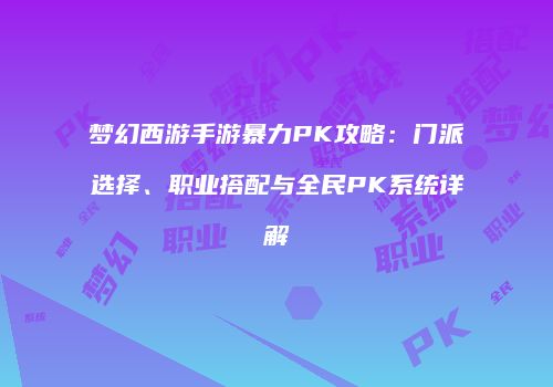 梦幻西游手游暴力PK攻略：门派选择、职业搭配与全民PK系统详解