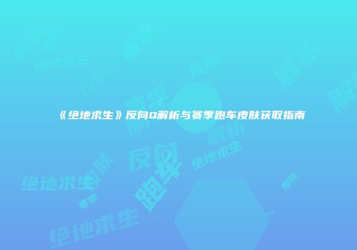 《绝地求生》反向Q解析与赛季跑车皮肤获取指南