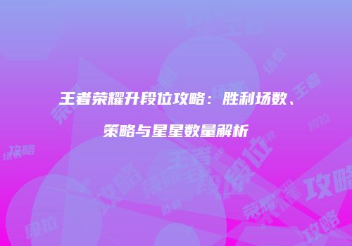 王者荣耀升段位攻略：胜利场数、策略与星星数量解析
