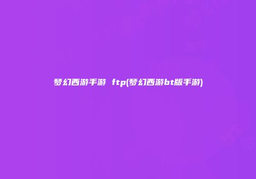 梦幻西游手游 ftp(梦幻西游bt版手游)