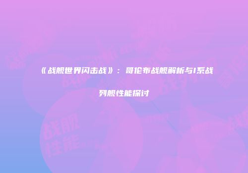 《战舰世界闪击战》：哥伦布战舰解析与I系战列舰性能探讨