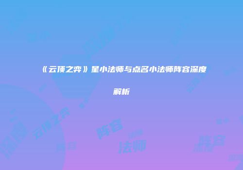《云顶之弈》星小法师与点名小法师阵容深度解析