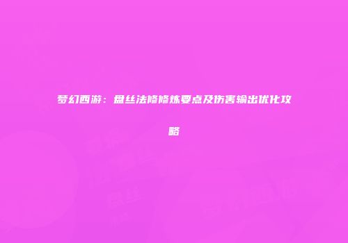 梦幻西游：盘丝法修修炼要点及伤害输出优化攻略