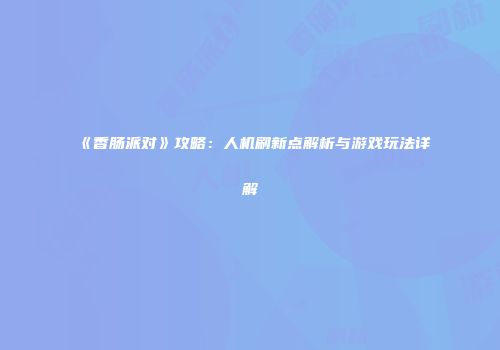《香肠派对》攻略：人机刷新点解析与游戏玩法详解
