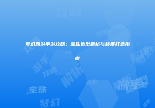 梦幻西游手游攻略：宝珠造型解析与装备打造指南