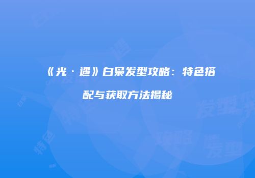 《光·遇》白枭发型攻略：特色搭配与获取方法揭秘