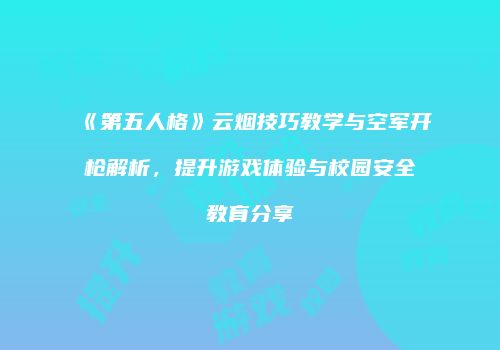 《第五人格》云烟技巧教学与空军开枪解析，提升游戏体验与校园安全教育分享