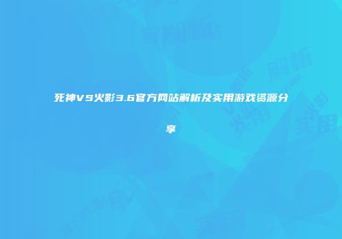 死神VS火影3.6官方网站解析及实用游戏资源分享