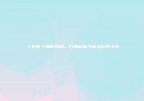 《逆战》刷枪攻略：方法解析与免费软件下载