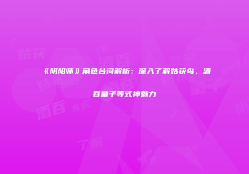 《阴阳师》角色台词解析：深入了解姑获鸟、酒吞童子等式神魅力