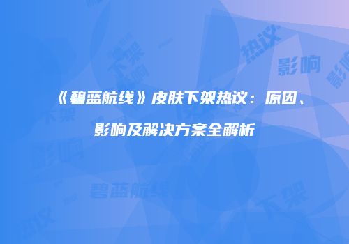 《碧蓝航线》皮肤下架热议：原因、影响及解决方案全解析