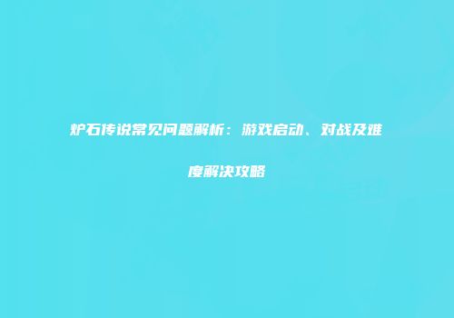 炉石传说常见问题解析：游戏启动、对战及难度解决攻略