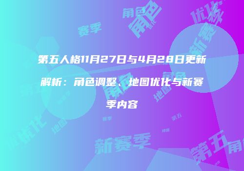 第五人格11月27日与4月28日更新解析：角色调整、地图优化与新赛季内容