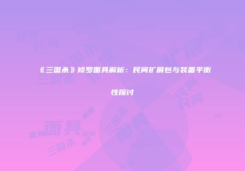 《三国杀》修罗面具解析：民间扩展包与装备平衡性探讨