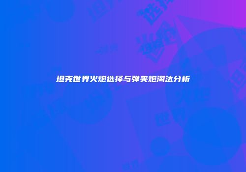 坦克世界火炮选择与弹夹炮淘汰分析