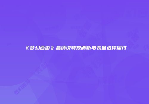 《梦幻西游》晶清诀特技解析与装备选择探讨