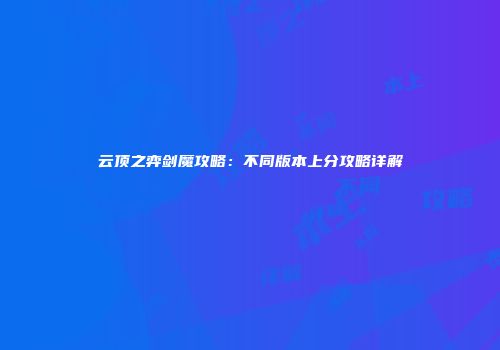 云顶之弈剑魔攻略：不同版本上分攻略详解