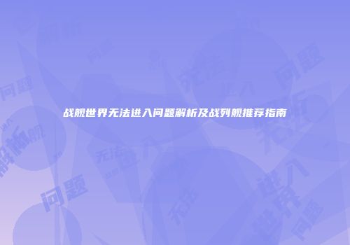 战舰世界无法进入问题解析及战列舰推荐指南