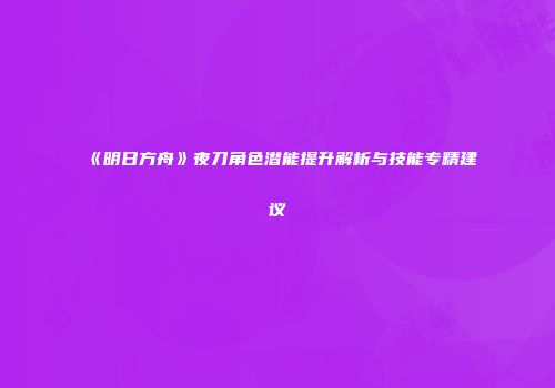 《明日方舟》夜刀角色潜能提升解析与技能专精建议