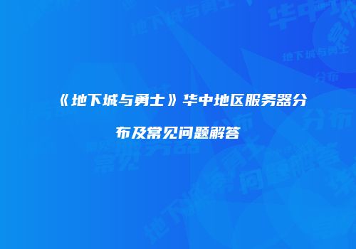 《地下城与勇士》华中地区服务器分布及常见问题解答