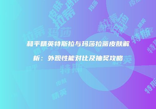 和平精英特斯拉与玛莎拉蒂皮肤解析：外观性能对比及抽奖攻略