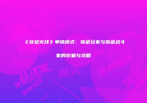 《穿越火线》单挑模式：奇葩玩家与奇葩战斗家的较量与攻略