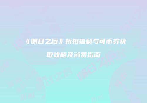 《明日之后》折扣福利与可币券获取攻略及消费指南