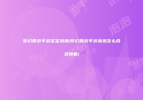 梦幻西游手游宝宝泡泡(梦幻西游手游泡泡怎么合多技能)