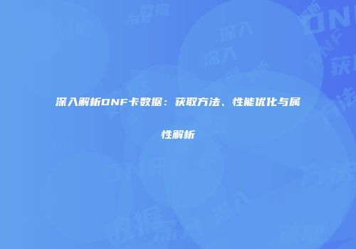 深入解析DNF卡数据：获取方法、性能优化与属性解析