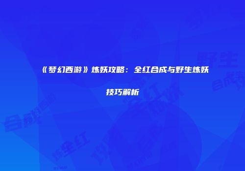 《梦幻西游》炼妖攻略：全红合成与野生炼妖技巧解析