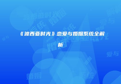 《波西亚时光》恋爱与婚姻系统全解析