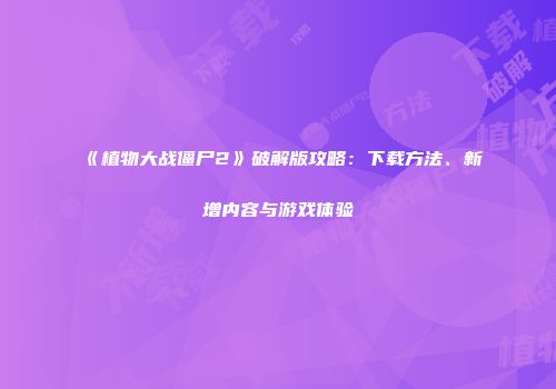 《植物大战僵尸2》破解版攻略：下载方法、新增内容与游戏体验