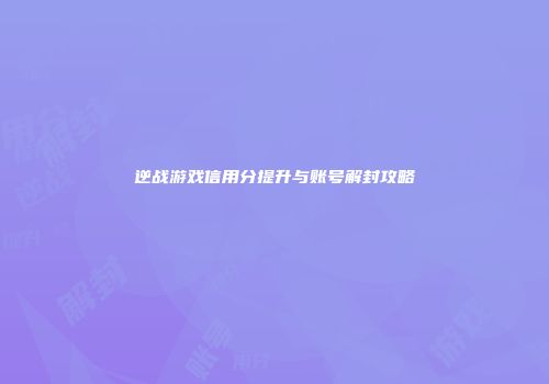逆战游戏信用分提升与账号解封攻略