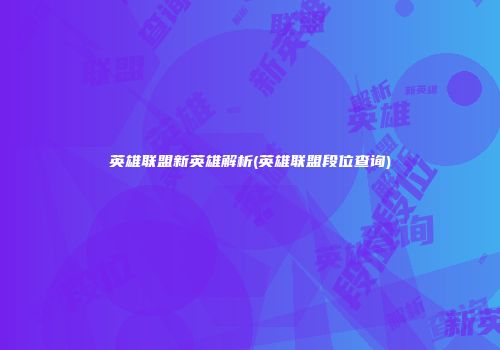 英雄联盟新英雄解析(英雄联盟段位查询)