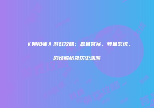 《阴阳师》游戏攻略：题目答案、特色系统、剧情解析及历史渊源