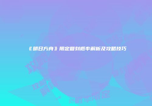 《明日方舟》限定复刻概率解析及攻略技巧