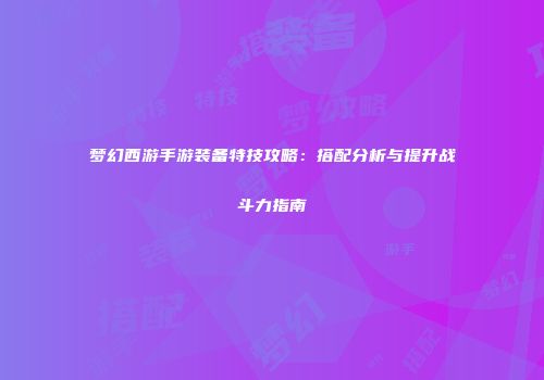 梦幻西游手游装备特技攻略：搭配分析与提升战斗力指南