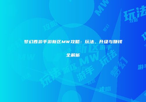 梦幻西游手游新区MW攻略：玩法、升级与赚钱全解析